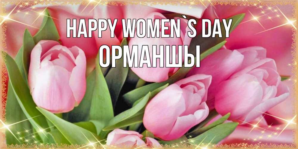 Greetings card с именем, ОРМАНШЫ happy women`s day красивые открытки на 8 марта для милых дам Greetings with text for free download 